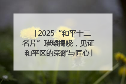 2025“和平十二名片”璀璨揭晓，见证和平区的荣耀与匠心