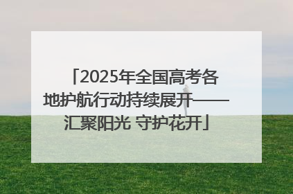 2025年全国高考各地护航行动持续展开——汇聚阳光 守护花开