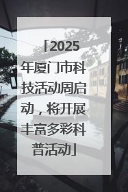 2025年厦门市科技活动周启动，将开展丰富多彩科普活动