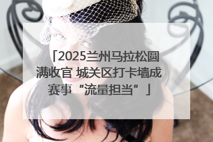 2025兰州马拉松圆满收官 城关区打卡墙成赛事“流量担当”