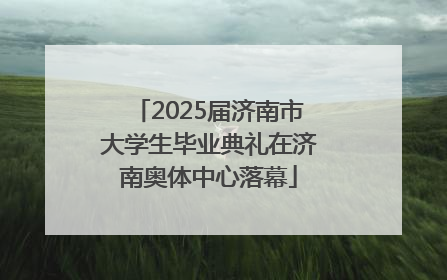 2025届济南市大学生毕业典礼在济南奥体中心落幕
