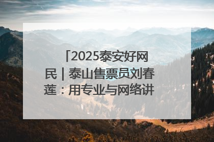 2025泰安好网民｜泰山售票员刘春莲：用专业与网络讲好泰山故事