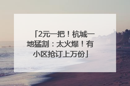 2元一把！杭城一地猛割：太火爆！有小区抢订上万份