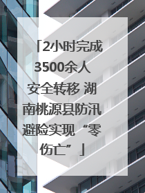 2小时完成3500余人安全转移 湖南桃源县防汛避险实现“零伤亡”
