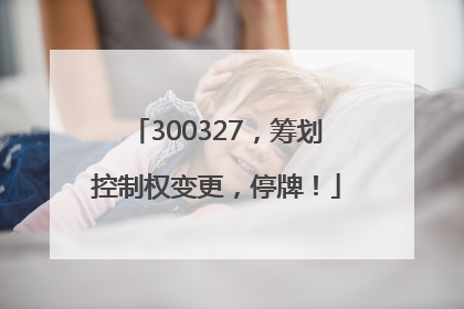 300327，筹划控制权变更，停牌！