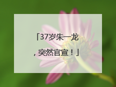 37岁朱一龙，突然官宣！
