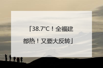 38.7℃！全福建都热！又要大反转