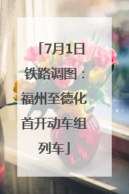 7月1日铁路调图：福州至德化首开动车组列车