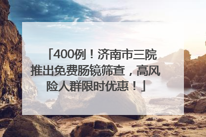 400例！济南市三院推出免费肠镜筛查，高风险人群限时优惠！