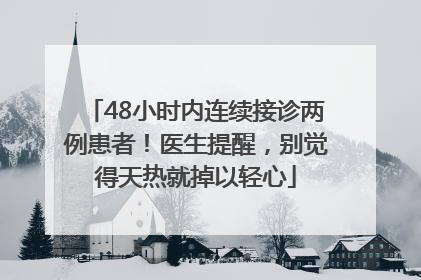 48小时内连续接诊两例患者！医生提醒，别觉得天热就掉以轻心
