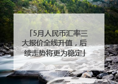 5月人民币汇率三大报价全线升值，后续走势将更为稳定