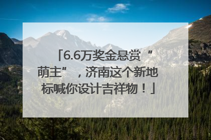 6.6万奖金悬赏“萌主”，济南这个新地标喊你设计吉祥物！