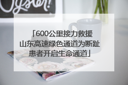 600公里接力救援 山东高速绿色通道为断趾患者开启生命通道