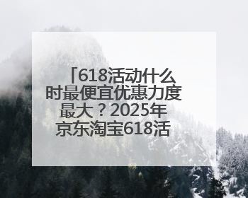 618活动什么时最便宜优惠力度最大？2025年京东淘宝618活动时间表全览：618最便宜最优惠选购攻略