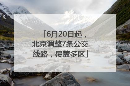 6月20日起，北京调整7条公交线路，覆盖多区