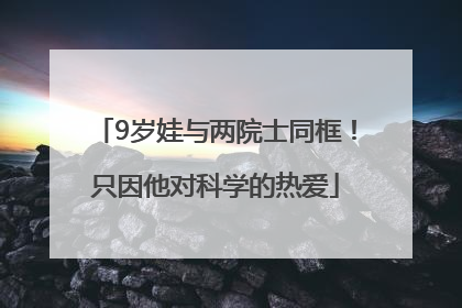 9岁娃与两院士同框！只因他对科学的热爱