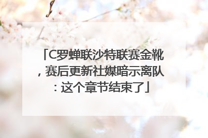 C罗蝉联沙特联赛金靴，赛后更新社媒暗示离队：这个章节结束了