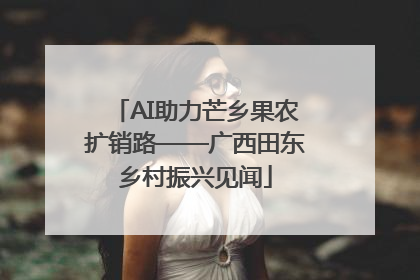 AI助力芒乡果农扩销路——广西田东乡村振兴见闻