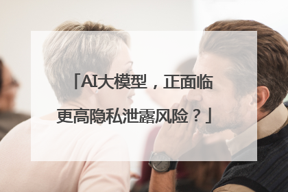 AI大模型，正面临更高隐私泄露风险？