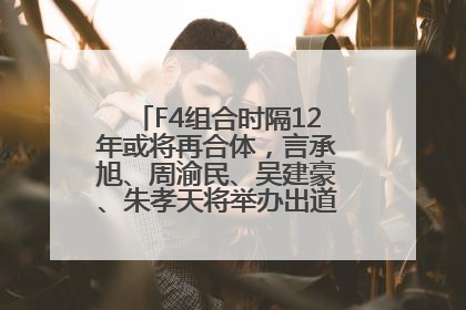 F4组合时隔12年或将再合体，言承旭、周渝民、吴建豪、朱孝天将举办出道25周年演唱会