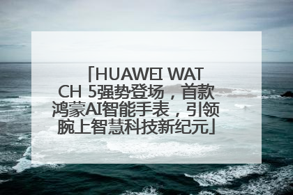 HUAWEI WATCH 5强势登场，首款鸿蒙AI智能手表，引领腕上智慧科技新纪元