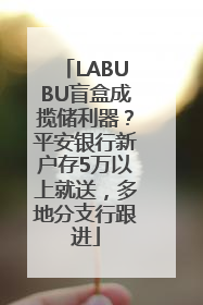 LABUBU盲盒成揽储利器？平安银行新户存5万以上就送，多地分支行跟进